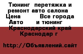 Тюнинг, перетяжка и ремонт авто салона › Цена ­ 100 - Все города Авто » GT и тюнинг   . Краснодарский край,Краснодар г.